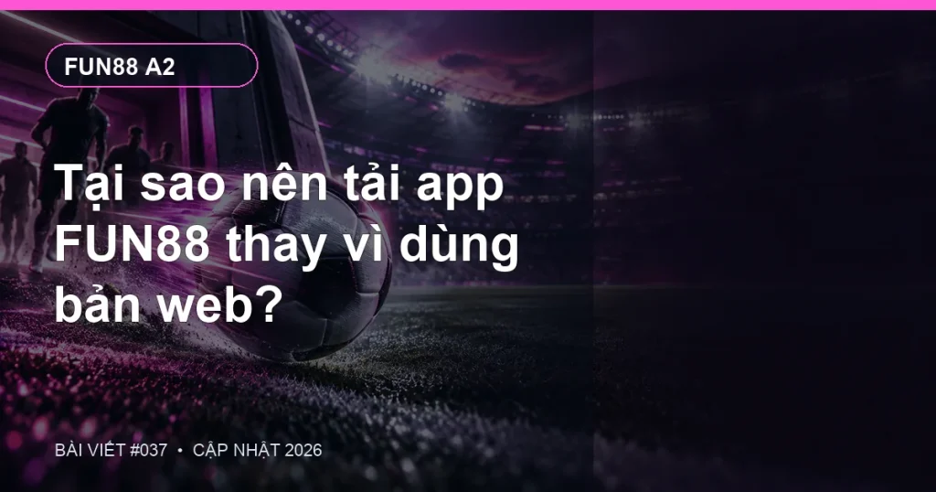 Tại sao nên tải app FUN88 thay vì dùng bản web?