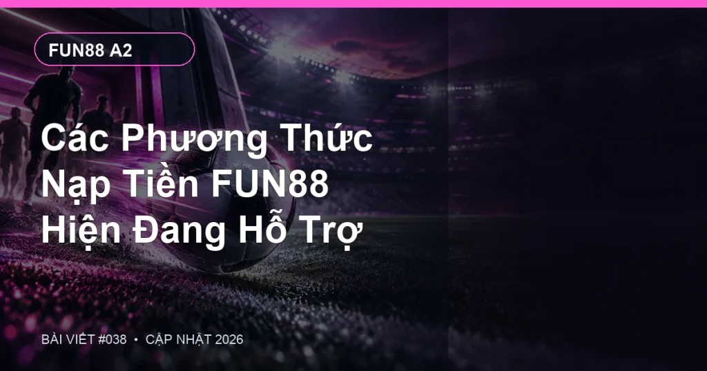 Các Phương Thức Nạp Tiền FUN88 Hiện Đang Hỗ Trợ