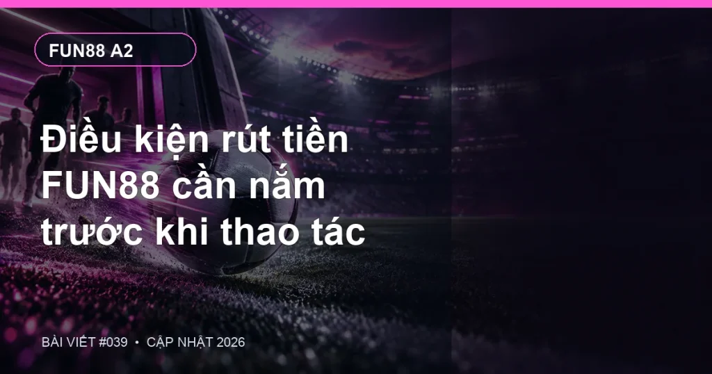 Điều kiện rút tiền FUN88 cần nắm trước khi thao tác
